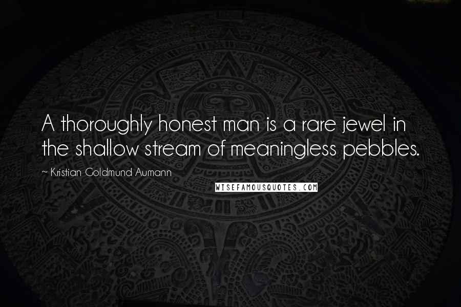 Kristian Goldmund Aumann Quotes: A thoroughly honest man is a rare jewel in the shallow stream of meaningless pebbles.