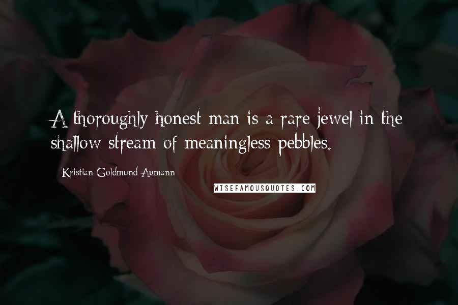 Kristian Goldmund Aumann Quotes: A thoroughly honest man is a rare jewel in the shallow stream of meaningless pebbles.