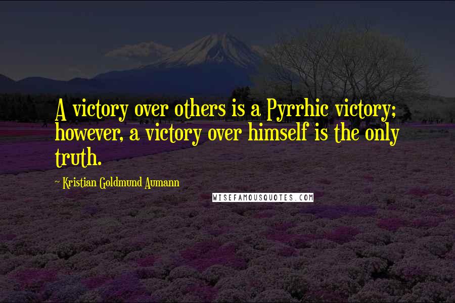 Kristian Goldmund Aumann Quotes: A victory over others is a Pyrrhic victory; however, a victory over himself is the only truth.