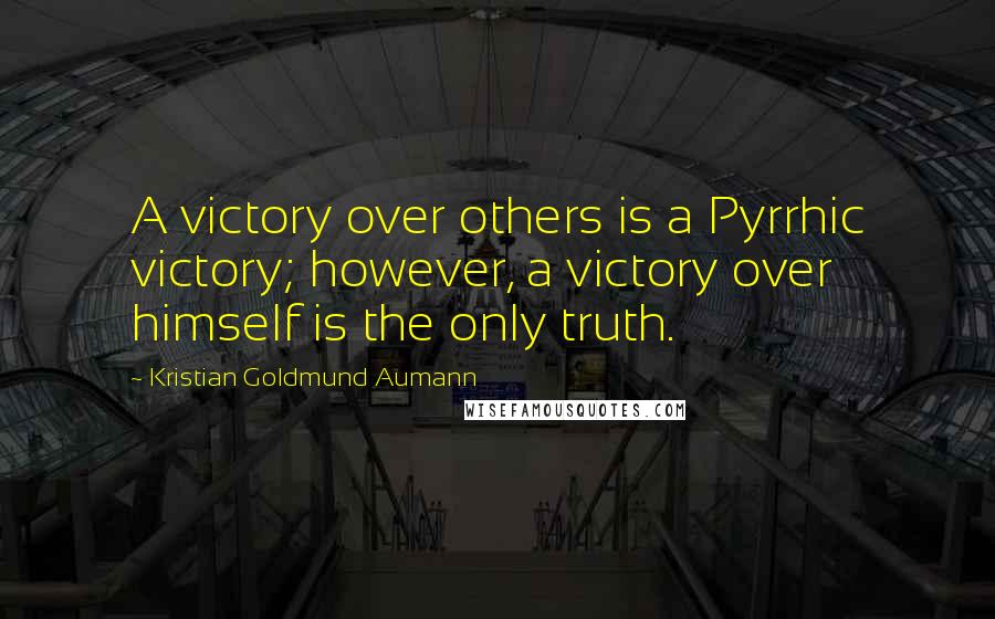 Kristian Goldmund Aumann Quotes: A victory over others is a Pyrrhic victory; however, a victory over himself is the only truth.