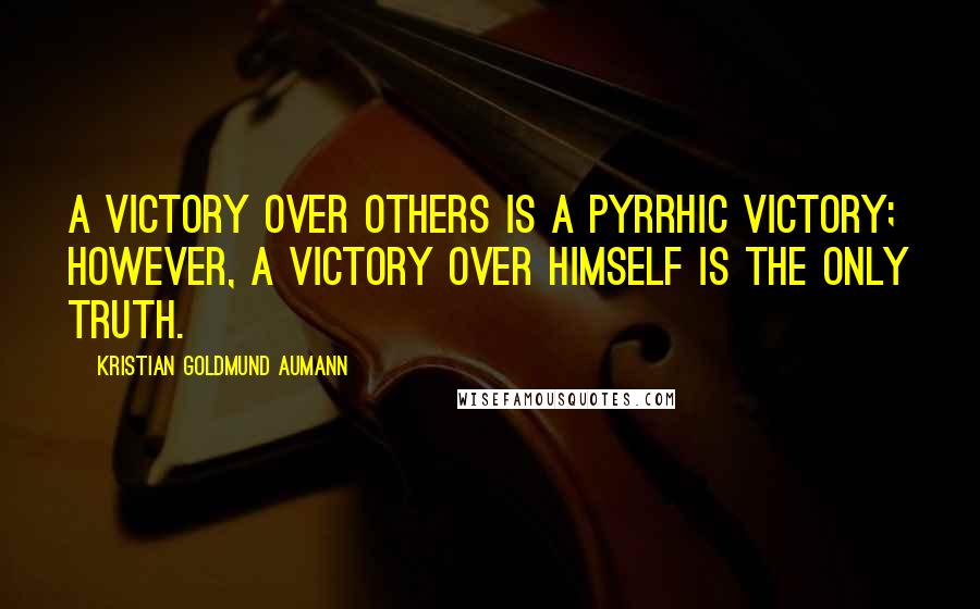 Kristian Goldmund Aumann Quotes: A victory over others is a Pyrrhic victory; however, a victory over himself is the only truth.