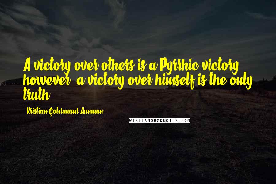 Kristian Goldmund Aumann Quotes: A victory over others is a Pyrrhic victory; however, a victory over himself is the only truth.