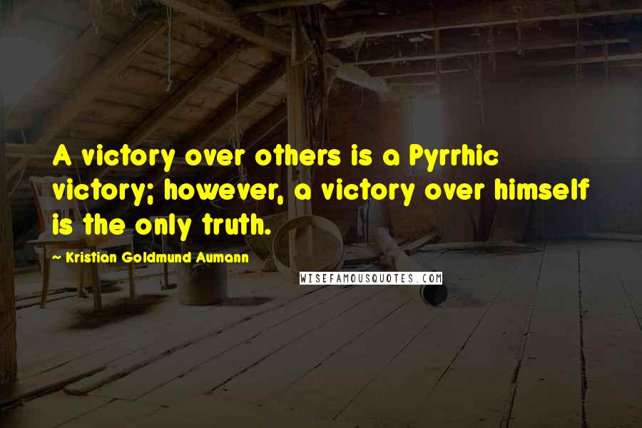 Kristian Goldmund Aumann Quotes: A victory over others is a Pyrrhic victory; however, a victory over himself is the only truth.
