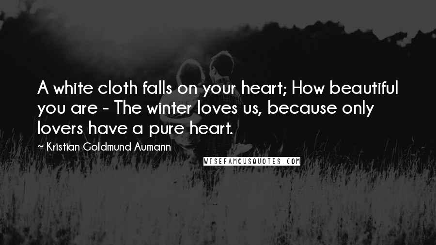 Kristian Goldmund Aumann Quotes: A white cloth falls on your heart; How beautiful you are - The winter loves us, because only lovers have a pure heart.