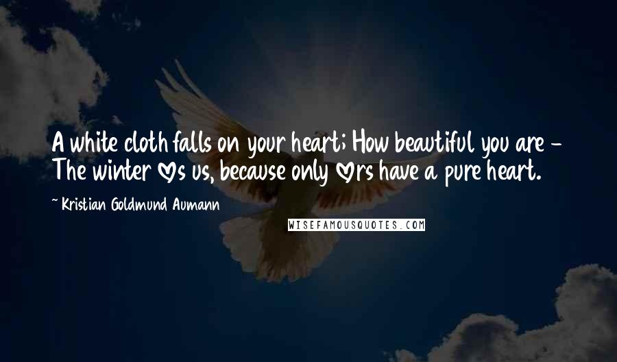 Kristian Goldmund Aumann Quotes: A white cloth falls on your heart; How beautiful you are - The winter loves us, because only lovers have a pure heart.