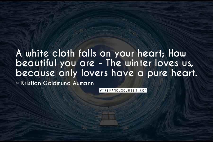 Kristian Goldmund Aumann Quotes: A white cloth falls on your heart; How beautiful you are - The winter loves us, because only lovers have a pure heart.