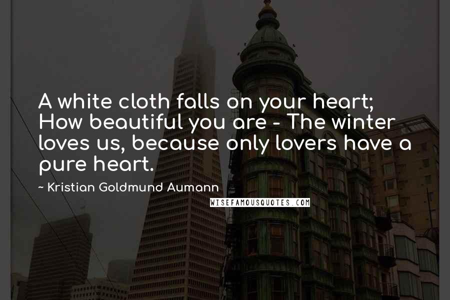 Kristian Goldmund Aumann Quotes: A white cloth falls on your heart; How beautiful you are - The winter loves us, because only lovers have a pure heart.