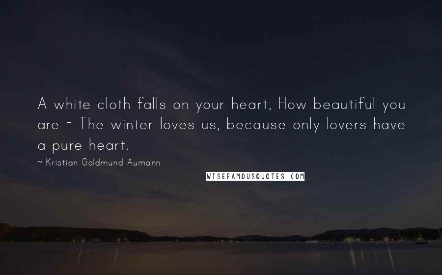 Kristian Goldmund Aumann Quotes: A white cloth falls on your heart; How beautiful you are - The winter loves us, because only lovers have a pure heart.