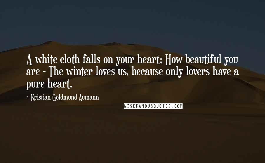 Kristian Goldmund Aumann Quotes: A white cloth falls on your heart; How beautiful you are - The winter loves us, because only lovers have a pure heart.