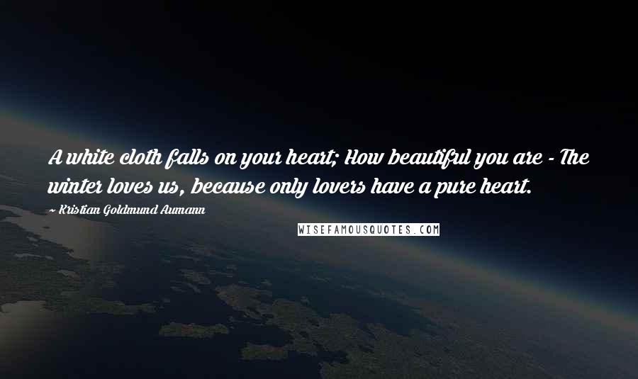 Kristian Goldmund Aumann Quotes: A white cloth falls on your heart; How beautiful you are - The winter loves us, because only lovers have a pure heart.