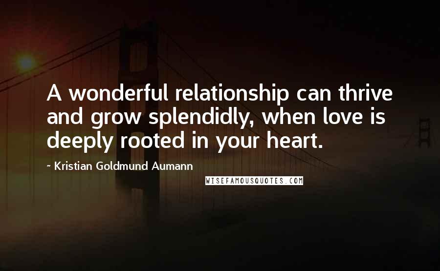 Kristian Goldmund Aumann Quotes: A wonderful relationship can thrive and grow splendidly, when love is deeply rooted in your heart.