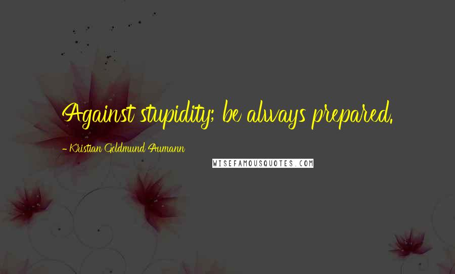 Kristian Goldmund Aumann Quotes: Against stupidity; be always prepared.