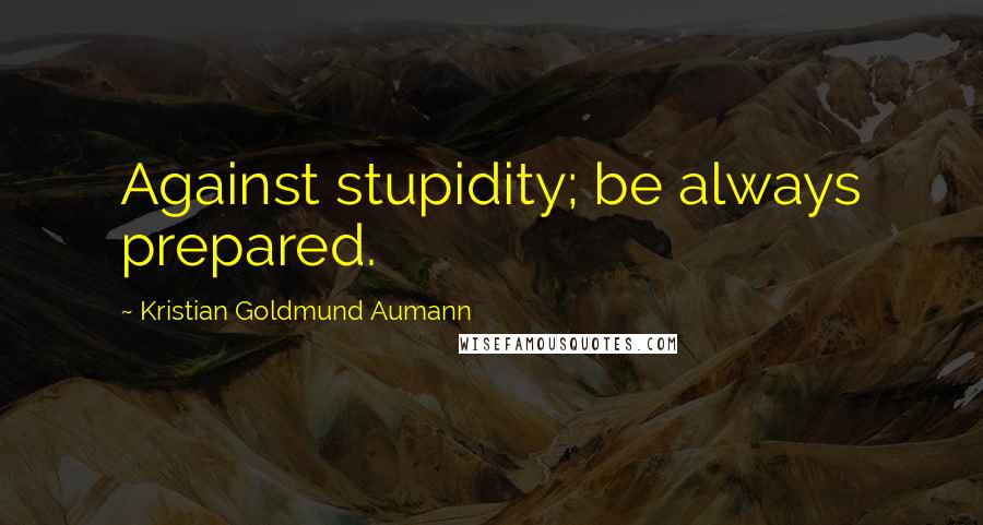 Kristian Goldmund Aumann Quotes: Against stupidity; be always prepared.