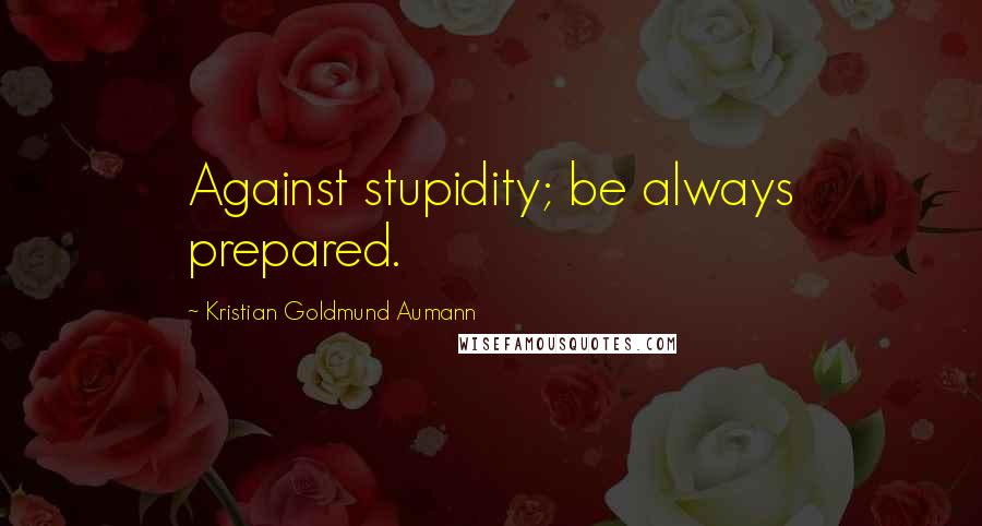 Kristian Goldmund Aumann Quotes: Against stupidity; be always prepared.