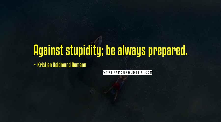 Kristian Goldmund Aumann Quotes: Against stupidity; be always prepared.