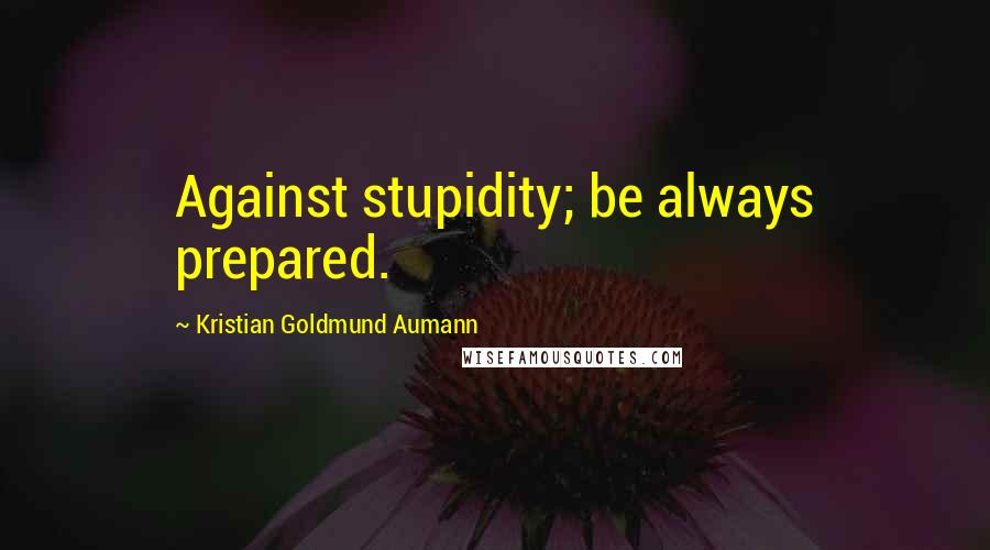 Kristian Goldmund Aumann Quotes: Against stupidity; be always prepared.