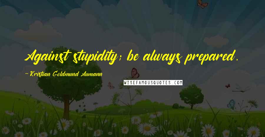 Kristian Goldmund Aumann Quotes: Against stupidity; be always prepared.