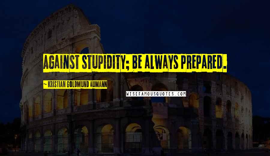 Kristian Goldmund Aumann Quotes: Against stupidity; be always prepared.