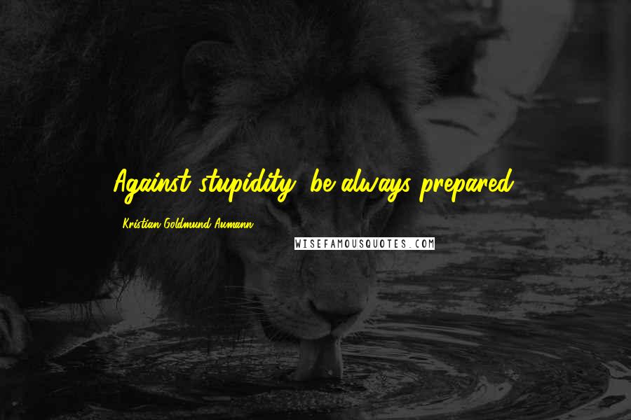 Kristian Goldmund Aumann Quotes: Against stupidity; be always prepared.