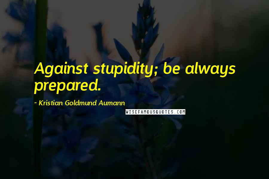 Kristian Goldmund Aumann Quotes: Against stupidity; be always prepared.