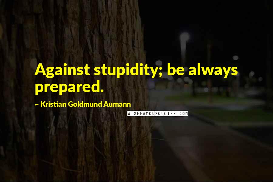 Kristian Goldmund Aumann Quotes: Against stupidity; be always prepared.