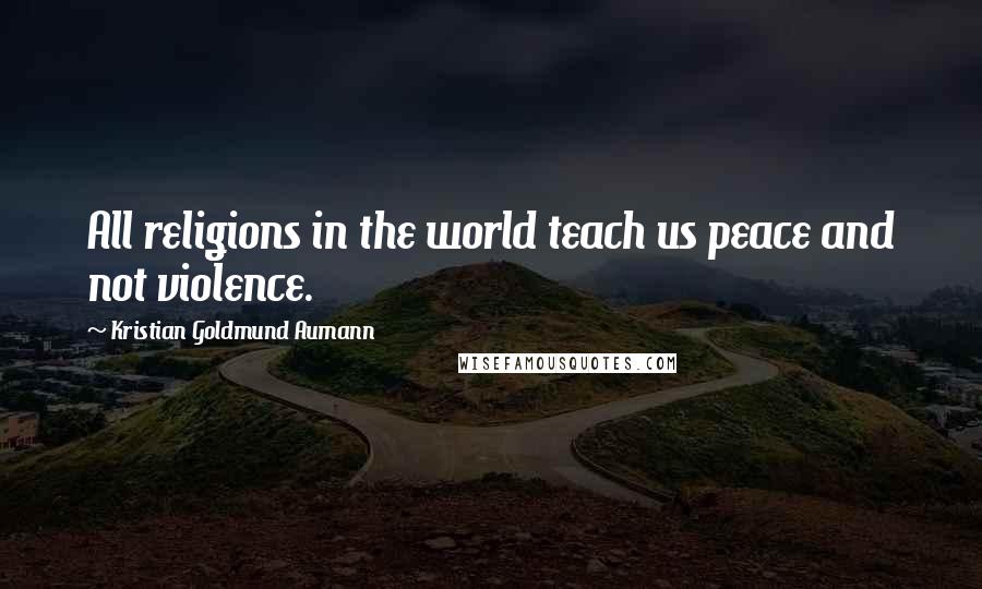 Kristian Goldmund Aumann Quotes: All religions in the world teach us peace and not violence.