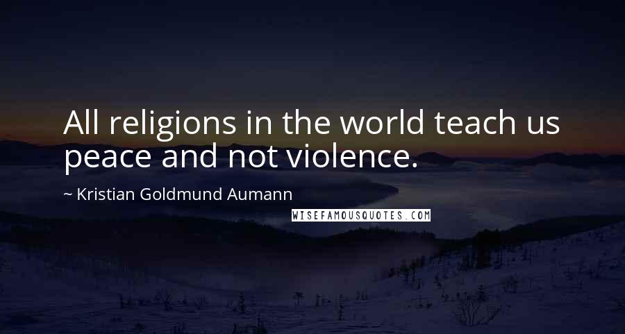 Kristian Goldmund Aumann Quotes: All religions in the world teach us peace and not violence.