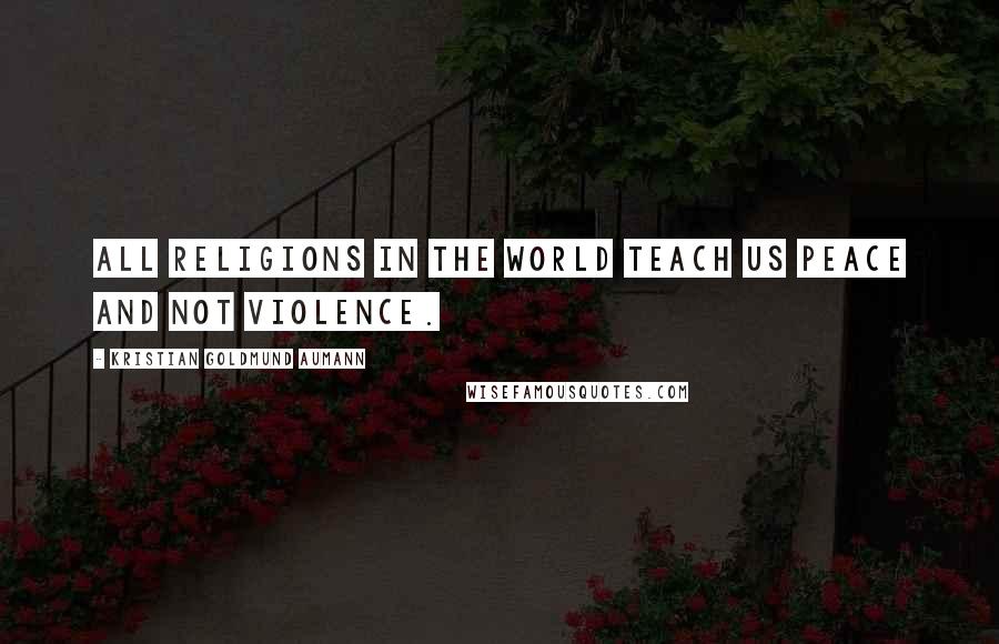 Kristian Goldmund Aumann Quotes: All religions in the world teach us peace and not violence.