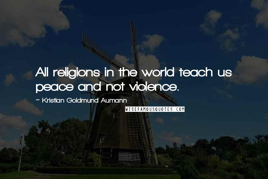 Kristian Goldmund Aumann Quotes: All religions in the world teach us peace and not violence.