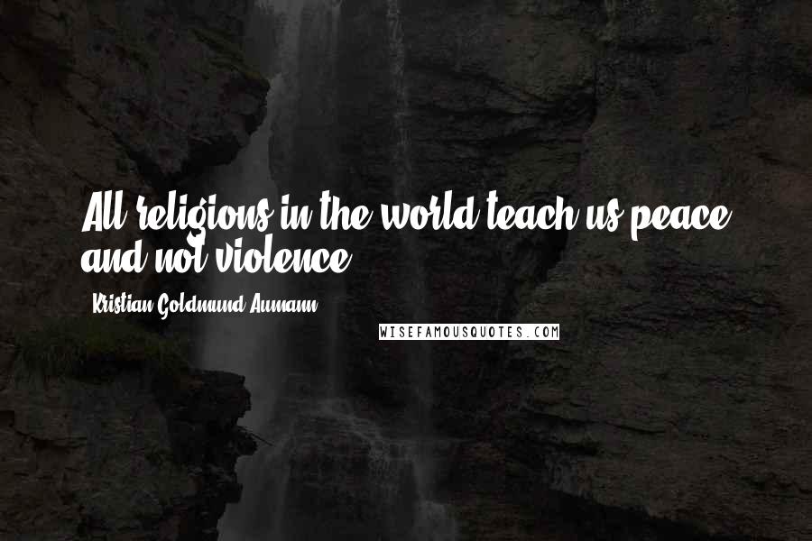 Kristian Goldmund Aumann Quotes: All religions in the world teach us peace and not violence.