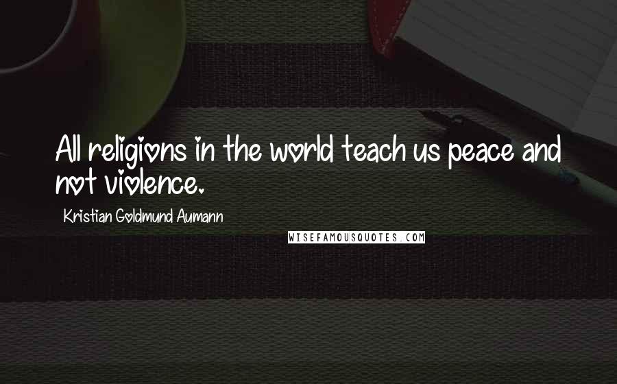 Kristian Goldmund Aumann Quotes: All religions in the world teach us peace and not violence.