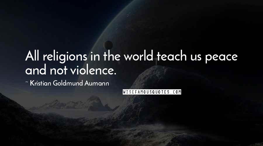 Kristian Goldmund Aumann Quotes: All religions in the world teach us peace and not violence.