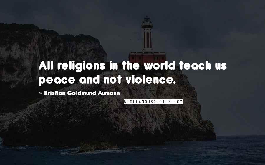 Kristian Goldmund Aumann Quotes: All religions in the world teach us peace and not violence.