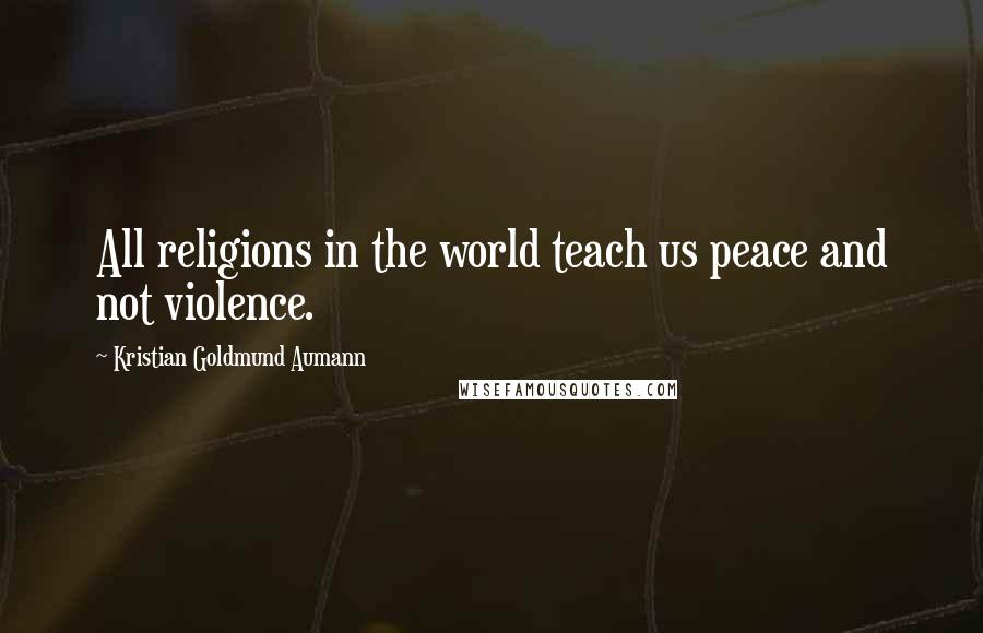 Kristian Goldmund Aumann Quotes: All religions in the world teach us peace and not violence.