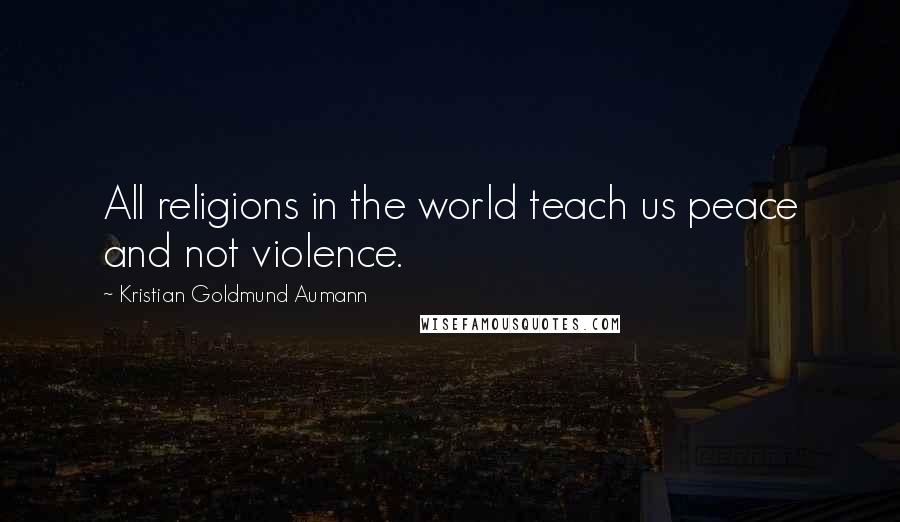 Kristian Goldmund Aumann Quotes: All religions in the world teach us peace and not violence.