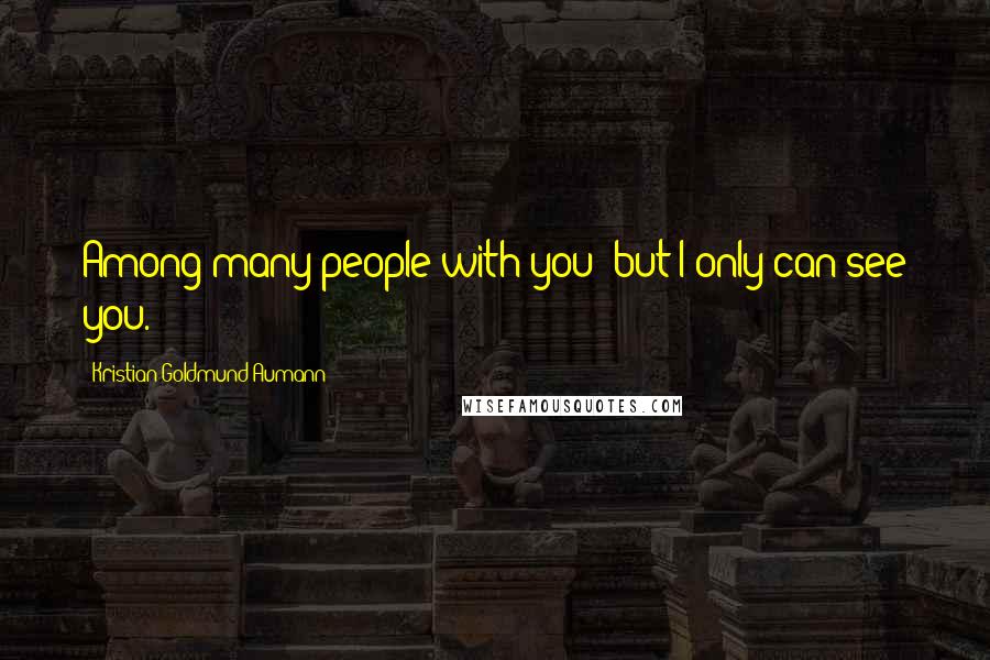 Kristian Goldmund Aumann Quotes: Among many people with you; but I only can see you.