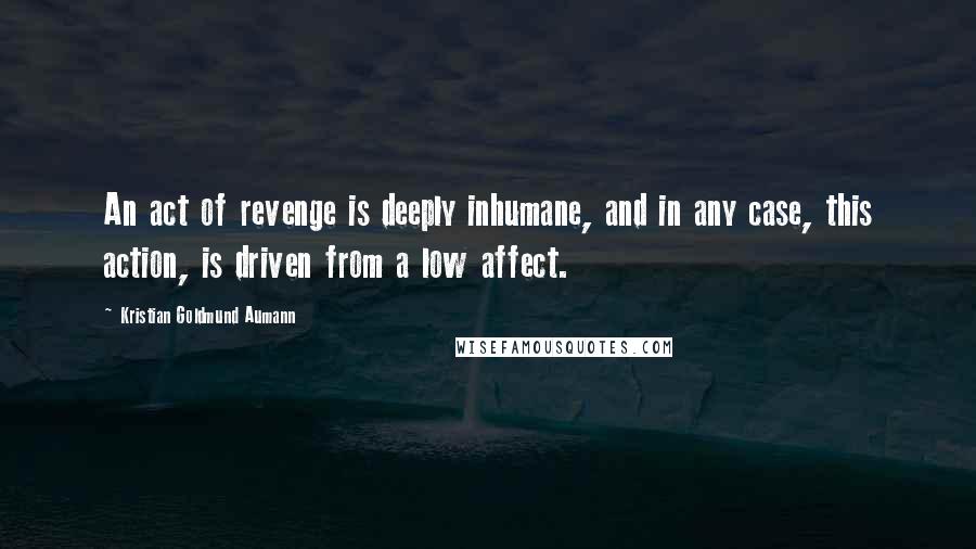 Kristian Goldmund Aumann Quotes: An act of revenge is deeply inhumane, and in any case, this action, is driven from a low affect.