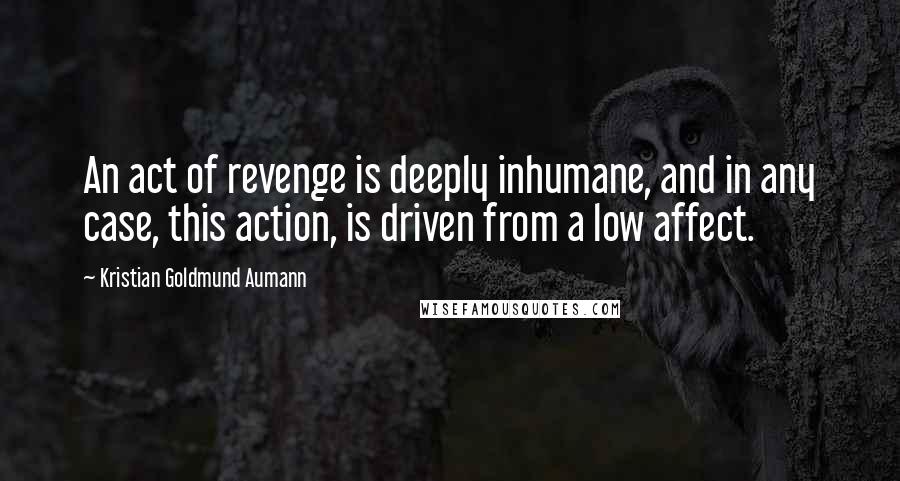 Kristian Goldmund Aumann Quotes: An act of revenge is deeply inhumane, and in any case, this action, is driven from a low affect.