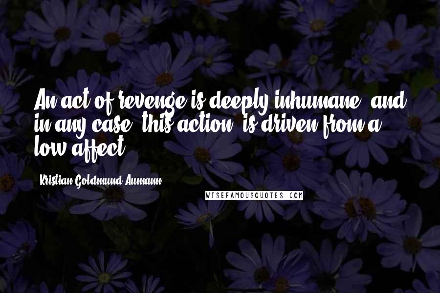 Kristian Goldmund Aumann Quotes: An act of revenge is deeply inhumane, and in any case, this action, is driven from a low affect.