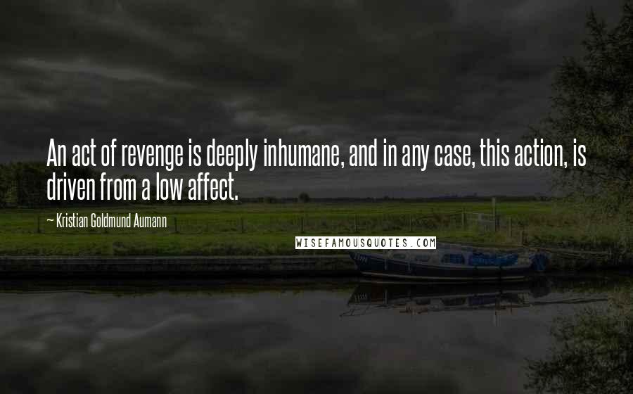 Kristian Goldmund Aumann Quotes: An act of revenge is deeply inhumane, and in any case, this action, is driven from a low affect.