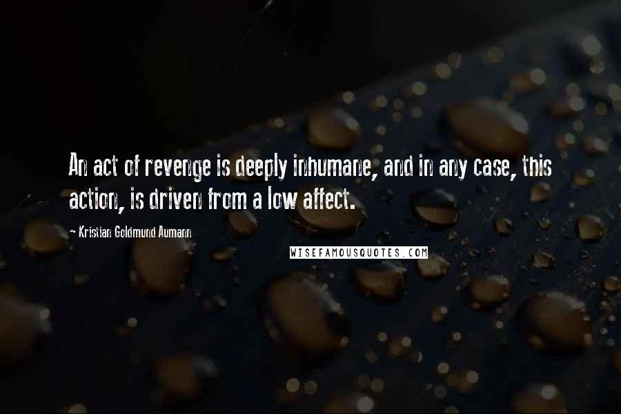 Kristian Goldmund Aumann Quotes: An act of revenge is deeply inhumane, and in any case, this action, is driven from a low affect.