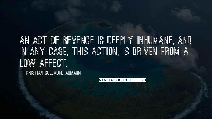 Kristian Goldmund Aumann Quotes: An act of revenge is deeply inhumane, and in any case, this action, is driven from a low affect.