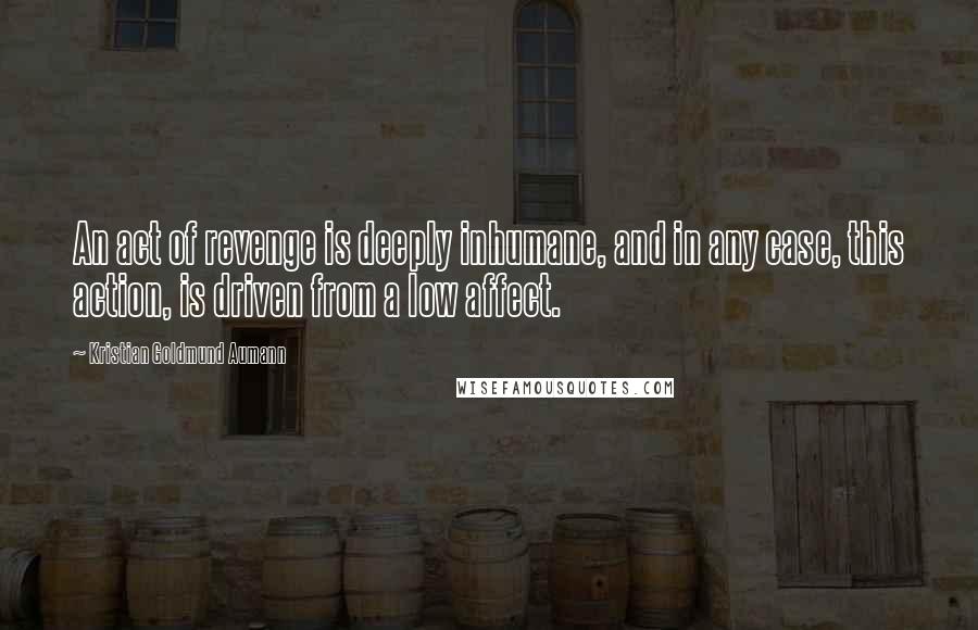 Kristian Goldmund Aumann Quotes: An act of revenge is deeply inhumane, and in any case, this action, is driven from a low affect.