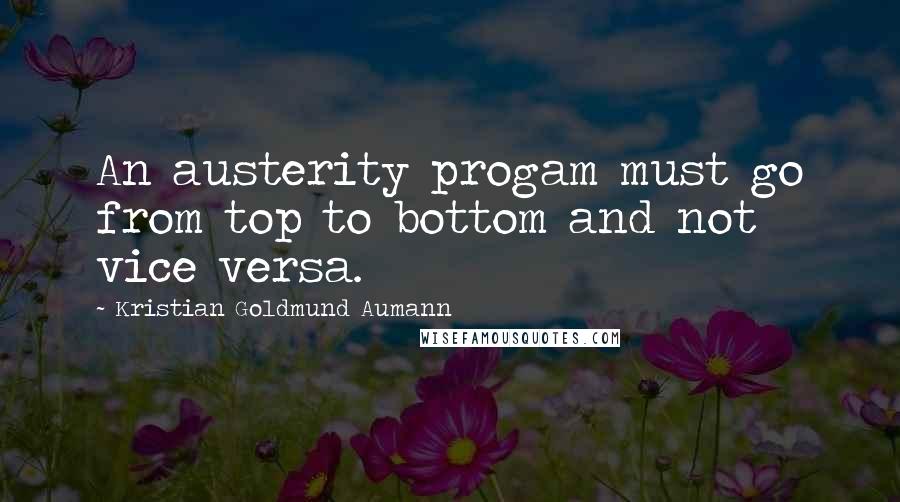 Kristian Goldmund Aumann Quotes: An austerity progam must go from top to bottom and not vice versa.