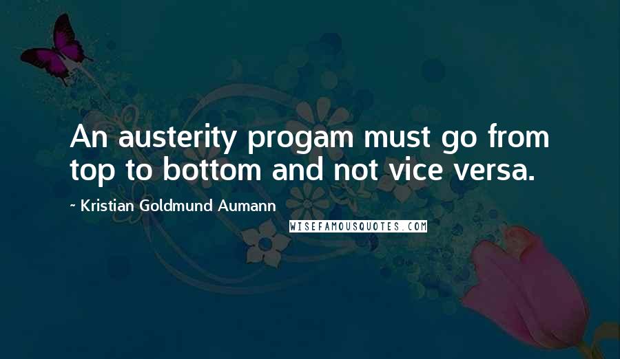 Kristian Goldmund Aumann Quotes: An austerity progam must go from top to bottom and not vice versa.