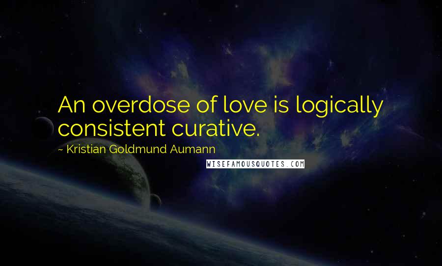 Kristian Goldmund Aumann Quotes: An overdose of love is logically consistent curative.