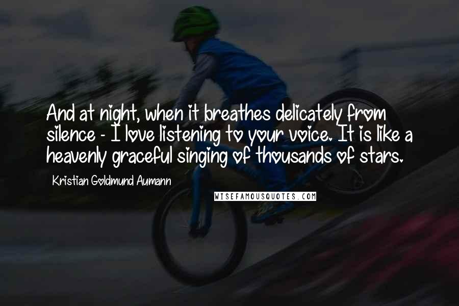 Kristian Goldmund Aumann Quotes: And at night, when it breathes delicately from silence - I love listening to your voice. It is like a heavenly graceful singing of thousands of stars.