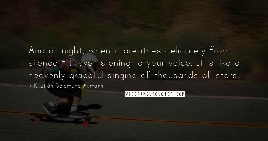 Kristian Goldmund Aumann Quotes: And at night, when it breathes delicately from silence - I love listening to your voice. It is like a heavenly graceful singing of thousands of stars.