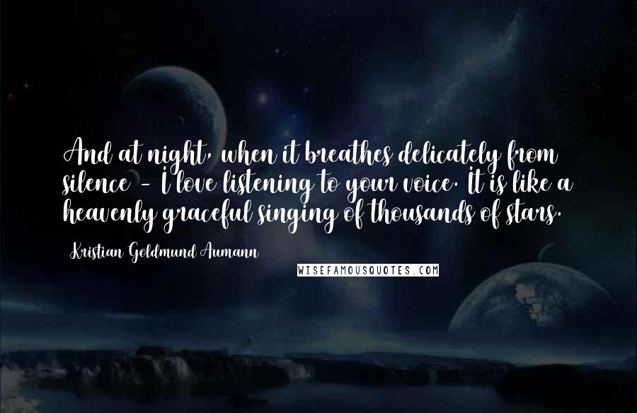 Kristian Goldmund Aumann Quotes: And at night, when it breathes delicately from silence - I love listening to your voice. It is like a heavenly graceful singing of thousands of stars.