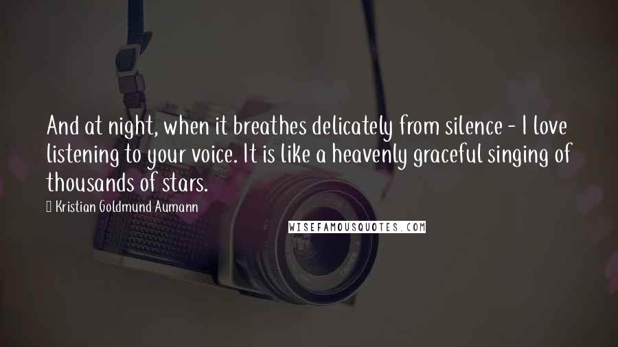 Kristian Goldmund Aumann Quotes: And at night, when it breathes delicately from silence - I love listening to your voice. It is like a heavenly graceful singing of thousands of stars.